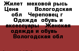 Жилет- меховой рысь › Цена ­ 18 - Вологодская обл., Череповец г. Одежда, обувь и аксессуары » Женская одежда и обувь   . Вологодская обл.